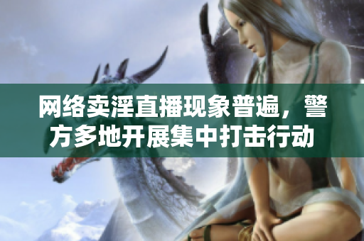 网络卖淫直播现象普遍，警方多地开展集中打击行动