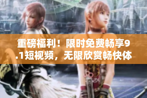 重磅福利！限时免费畅享9.1短视频，无限欣赏畅快体验