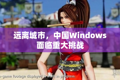 远离城市，中国Windows面临重大挑战
