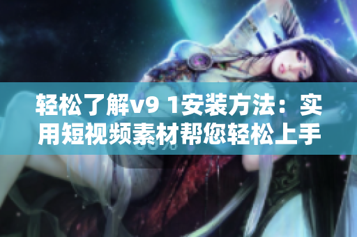 轻松了解v9 1安装方法：实用短视频素材帮您轻松上手