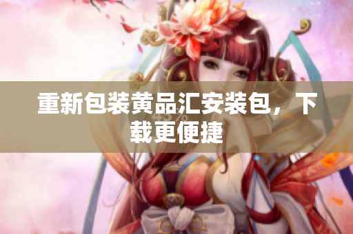 重新包装黄品汇安装包，下载更便捷