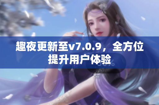 趣夜更新至v7.0.9，全方位提升用户体验
