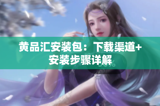 黄品汇安装包：下载渠道+安装步骤详解