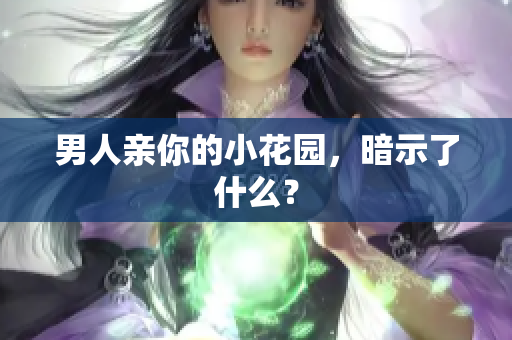 男人亲你的小花园，暗示了什么？