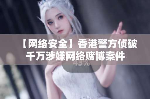 【网络安全】香港警方侦破千万涉嫌网络赌博案件