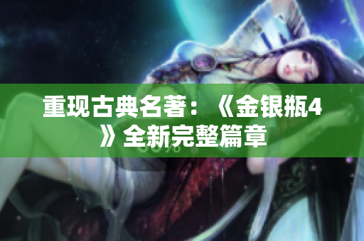 重现古典名著：《金银瓶4》全新完整篇章
