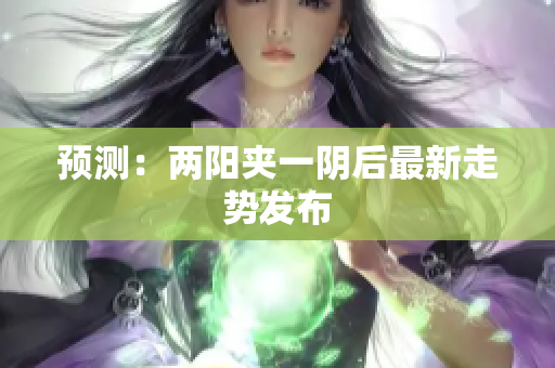 预测：两阳夹一阴后最新走势发布
