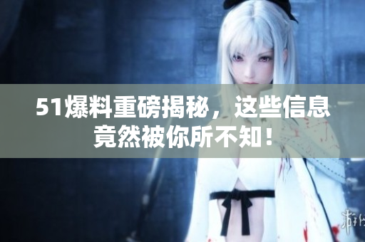 51爆料重磅揭秘，这些信息竟然被你所不知！