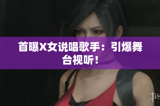 首曝X女说唱歌手：引爆舞台视听！