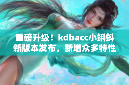 重磅升级！kdbacc小蝌蚪新版本发布，新增众多特性