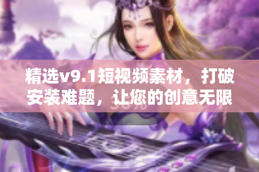 精选v9.1短视频素材，打破安装难题，让您的创意无限流畅