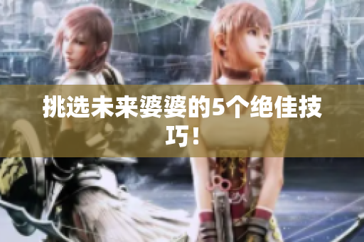 挑选未来婆婆的5个绝佳技巧！