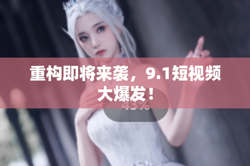 重构即将来袭，9.1短视频大爆发！