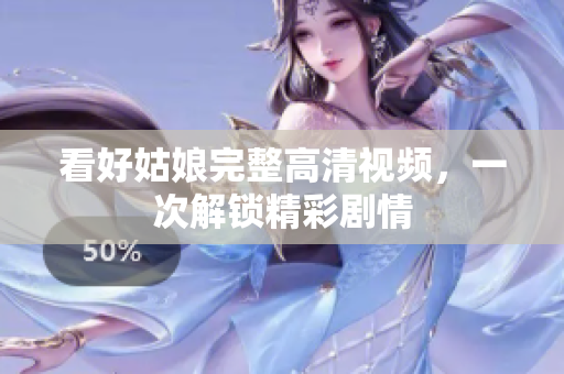 看好姑娘完整高清视频，一次解锁精彩剧情