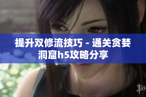 提升双修流技巧 - 通关贪婪洞窟h5攻略分享