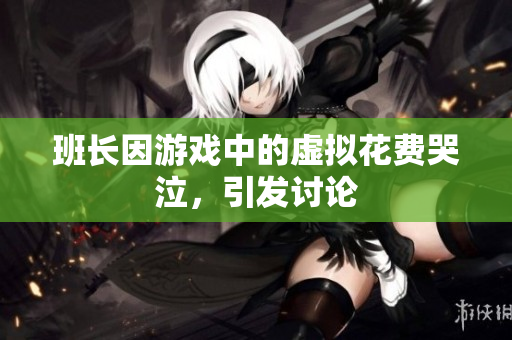 班长因游戏中的虚拟花费哭泣，引发讨论