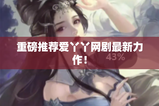 重磅推荐爱丫丫网剧最新力作！