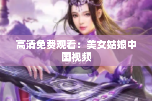 高清免费观看：美女姑娘中国视频