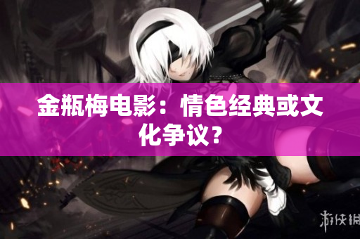金瓶梅电影：情色经典或文化争议？