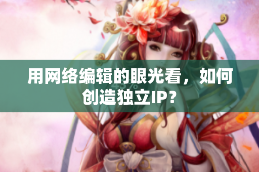 用网络编辑的眼光看，如何创造独立IP？