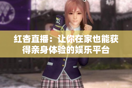 红杏直播：让你在家也能获得亲身体验的娱乐平台