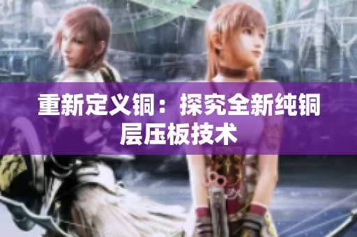 重新定义铜：探究全新纯铜层压板技术