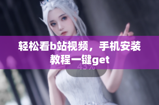 轻松看b站视频，手机安装教程一键get