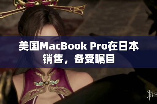 美国MacBook Pro在日本销售，备受瞩目