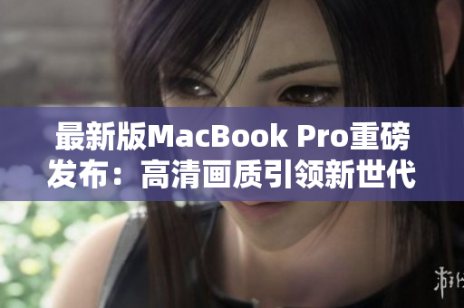 最新版MacBook Pro重磅发布：高清画质引领新世代