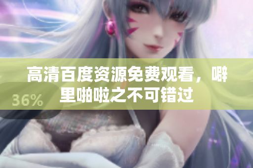 高清百度资源免费观看，噼里啪啦之不可错过