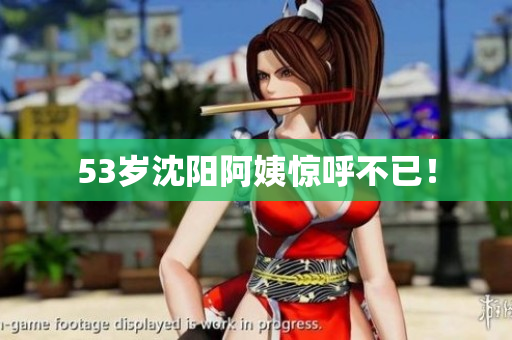 53岁沈阳阿姨惊呼不已！