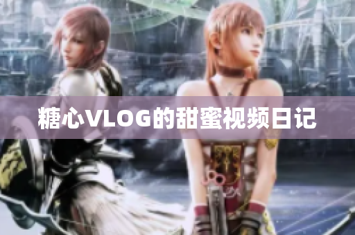糖心VLOG的甜蜜视频日记