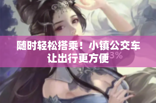 随时轻松搭乘！小镇公交车让出行更方便