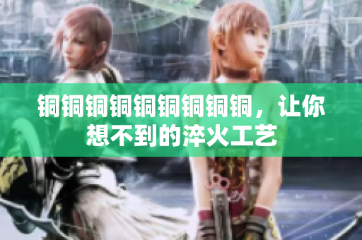铜铜铜铜铜铜铜铜铜，让你想不到的淬火工艺