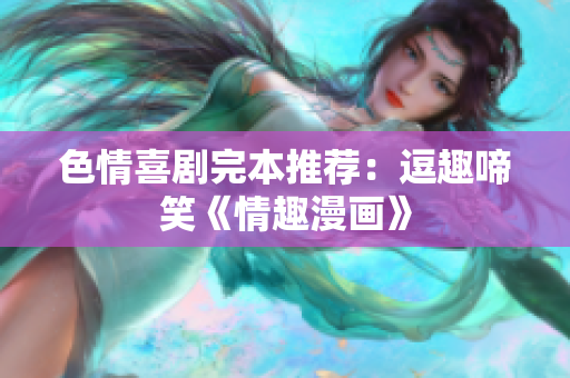 色情喜剧完本推荐：逗趣啼笑《情趣漫画》