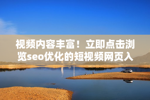 视频内容丰富！立即点击浏览seo优化的短视频网页入口