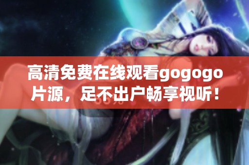 高清免费在线观看gogogo片源，足不出户畅享视听！