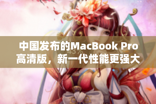 中国发布的MacBook Pro高清版，新一代性能更强大
