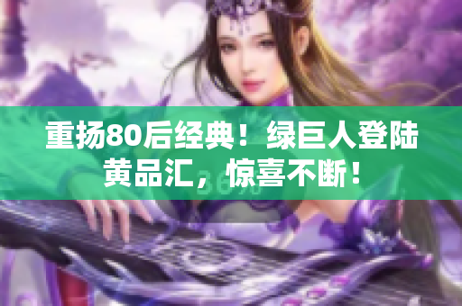 重扬80后经典！绿巨人登陆黄品汇，惊喜不断！
