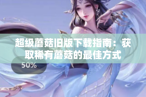 超级蘑菇旧版下载指南：获取稀有蘑菇的最佳方式