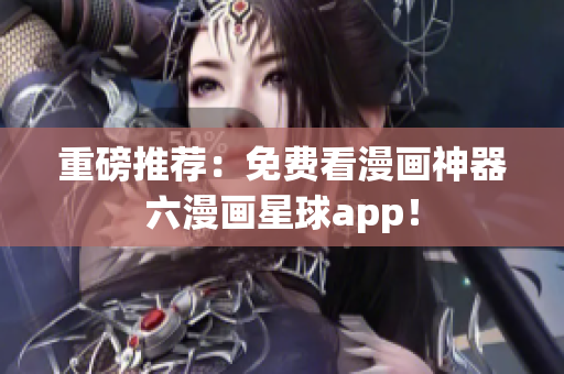 重磅推荐：免费看漫画神器六漫画星球app！