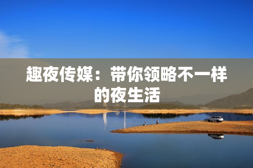趣夜传媒：带你领略不一样的夜生活