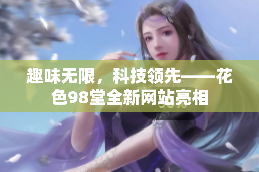趣味无限，科技领先——花色98堂全新网站亮相