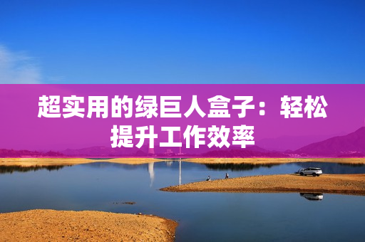 超实用的绿巨人盒子：轻松提升工作效率