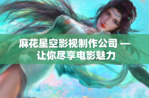 麻花星空影视制作公司 — 让你尽享电影魅力