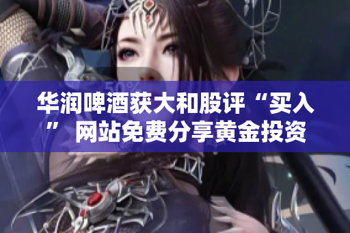 华润啤酒获大和股评“买入” 网站免费分享黄金投资