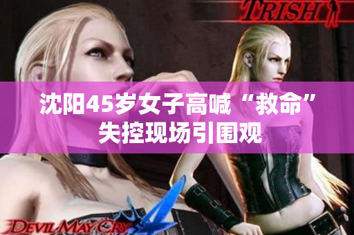 沈阳45岁女子高喊“救命” 失控现场引围观