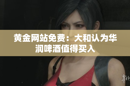黄金网站免费：大和认为华润啤酒值得买入