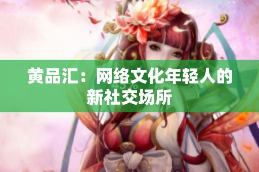 黄品汇：网络文化年轻人的新社交场所