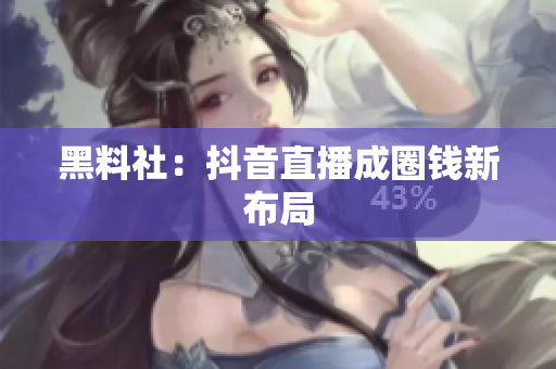 黑料社：抖音直播成圈钱新布局